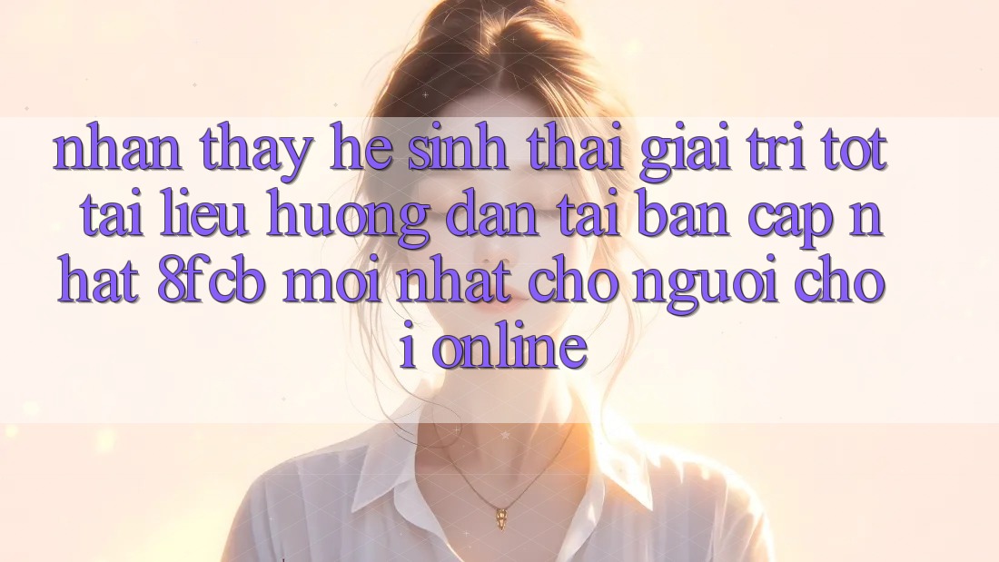 Nhận thấy Hệ Sinh Thái Giải Trí Tốt: Tài liệu hướng dẫn Tải Bản Cập Nhật 8fcb Mới Nhất Cho Người Chơi Online