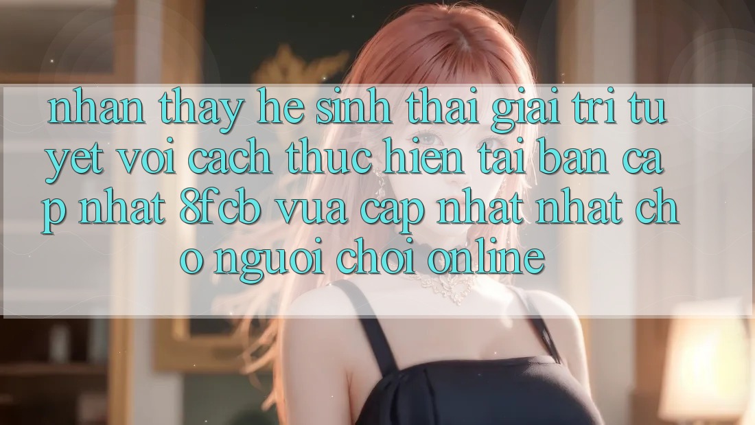 Nhận thấy Hệ Sinh Thái Giải Trí Tuyệt vời: Cách thực hiện Tải Bản Cập Nhật 8fcb Vừa cập nhật Nhất Cho Người chơi Online