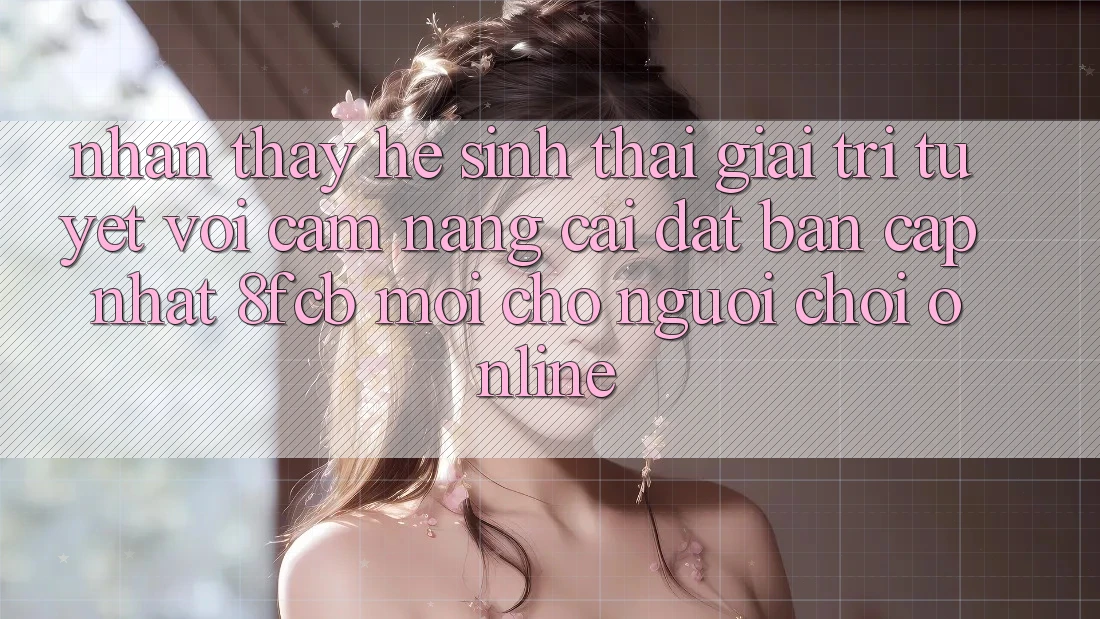 Nhận thấy Hệ Sinh Thái Giải Trí Tuyệt vời: Cẩm nang Cài đặt Bản Cập Nhật 8fcb Mới Cho Người Chơi Online Nhận thấy Hệ Sinh Thái Giải Trí Tuyệt vời: Cẩm nang Cài đặt Bản Cập Nhật 8fcb Mới Cho Người Chơi Online