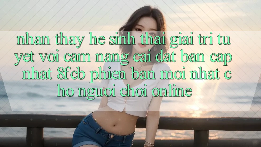 Nhận thấy Hệ Sinh Thái Giải Trí Tuyệt vời: Cẩm nang Cài đặt Bản Cập Nhật 8fcb Phiên bản mới Nhất Cho Người Chơi Online Nhận thấy Hệ Sinh Thái Giải Trí Tuyệt vời: Cẩm nang Cài đặt Bản Cập Nhật 8fcb Phiên bản mới Nhất Cho Người Chơi Online