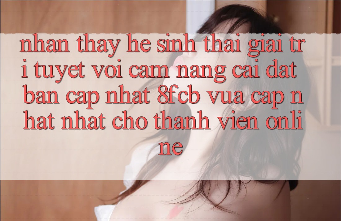 Nhận thấy Hệ Sinh Thái Giải Trí Tuyệt vời: Cẩm nang Cài đặt Bản Cập Nhật 8fcb Vừa cập nhật Nhất Cho Thành viên Online Nhận thấy Hệ Sinh Thái Giải Trí Tuyệt vời: Cẩm nang Cài đặt Bản Cập Nhật 8fcb Vừa cập nhật Nhất Cho Thành viên Online
