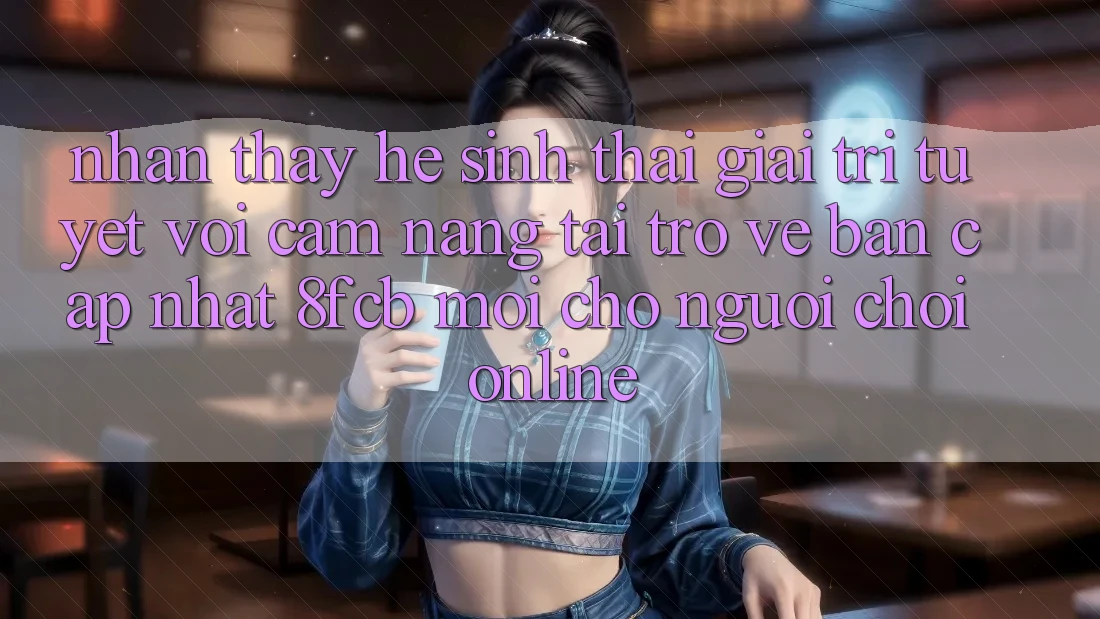 Nhận thấy Hệ Sinh Thái Giải Trí Tuyệt vời: Cẩm nang Tải trở về Bản Cập Nhật 8fcb Mới Cho Người Chơi Online Nhận thấy Hệ Sinh Thái Giải Trí Tuyệt vời: Cẩm nang Tải trở về Bản Cập Nhật 8fcb Mới Cho Người Chơi Online