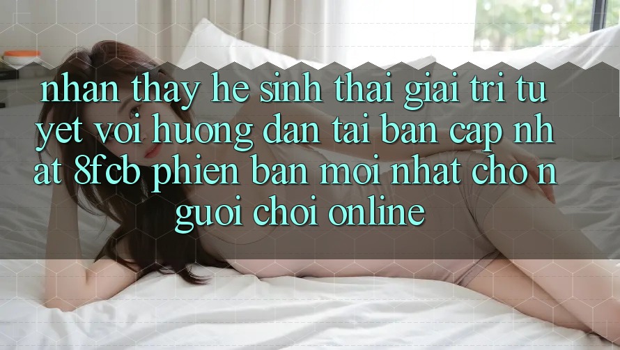 Nhận thấy Hệ Sinh Thái Giải Trí Tuyệt vời: Hướng dẫn Tải Bản Cập Nhật 8fcb Phiên bản mới Nhất Cho Người Chơi Online Nhận thấy Hệ Sinh Thái Giải Trí Tuyệt vời: Hướng dẫn Tải Bản Cập Nhật 8fcb Phiên bản mới Nhất Cho Người Chơi Online