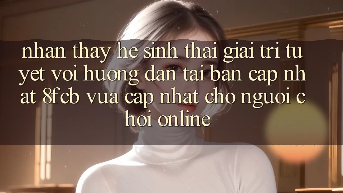 Nhận thấy Hệ Sinh Thái Giải Trí Tuyệt vời: Hướng Dẫn Tải Bản Cập Nhật 8fcb Vừa cập nhật Cho Người Chơi Online Nhận thấy Hệ Sinh Thái Giải Trí Tuyệt vời: Hướng Dẫn Tải Bản Cập Nhật 8fcb Vừa cập nhật Cho Người Chơi Online