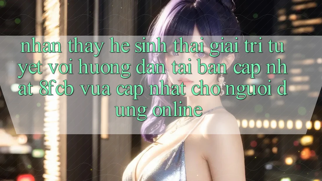 Nhận thấy Hệ Sinh Thái Giải Trí Tuyệt vời: Hướng Dẫn Tải Bản Cập Nhật 8fcb Vừa cập nhật Cho Người dùng Online