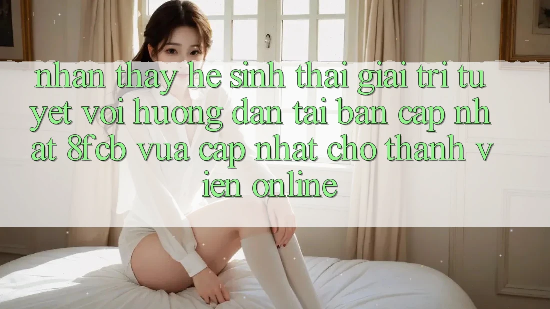 Nhận thấy Hệ Sinh Thái Giải Trí Tuyệt vời: Hướng Dẫn Tải Bản Cập Nhật 8fcb Vừa cập nhật Cho Thành viên Online Nhận thấy Hệ Sinh Thái Giải Trí Tuyệt vời: Hướng Dẫn Tải Bản Cập Nhật 8fcb Vừa cập nhật Cho Thành viên Online