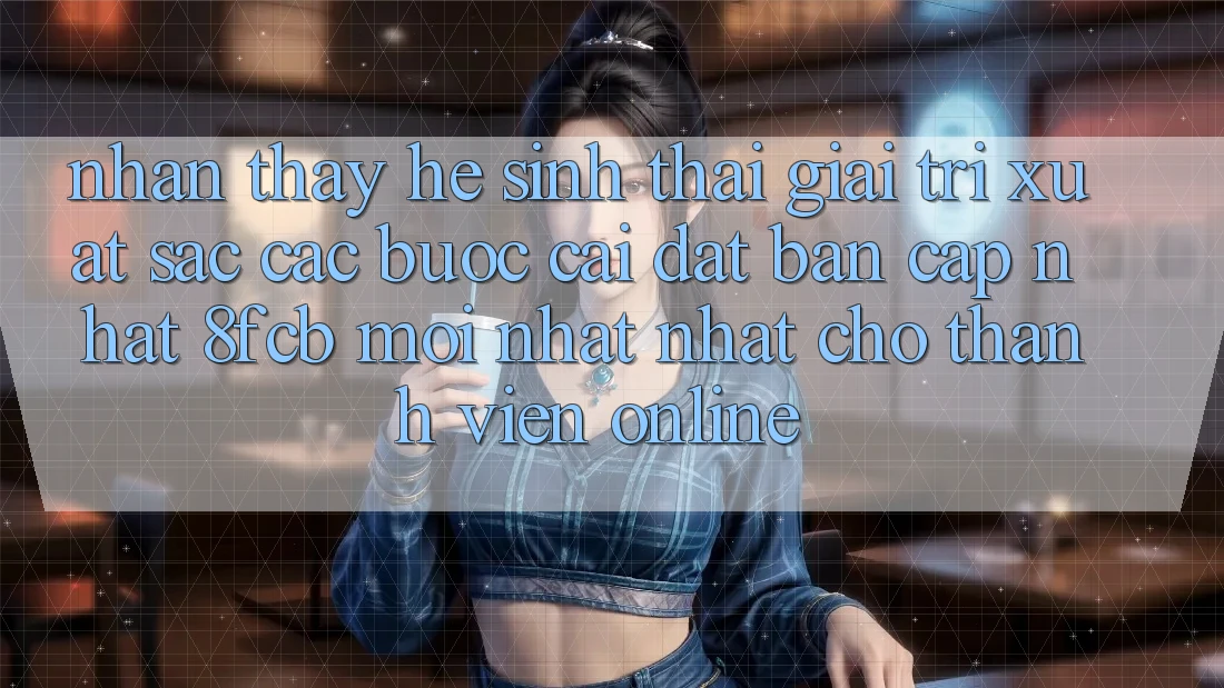 Nhận thấy Hệ Sinh Thái Giải Trí Xuất sắc: Các bước Cài đặt Bản Cập Nhật 8fcb Mới nhất Nhất Cho Thành viên Online Nhận thấy Hệ Sinh Thái Giải Trí Xuất sắc: Các bước Cài đặt Bản Cập Nhật 8fcb Mới nhất Nhất Cho Thành viên Online
