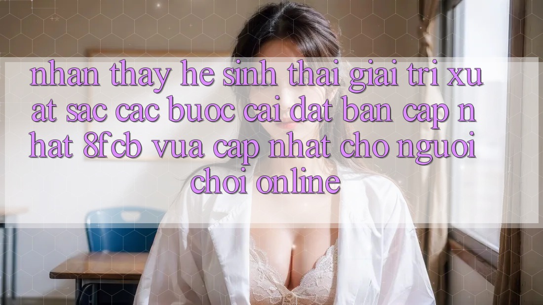 Nhận thấy Hệ Sinh Thái Giải Trí Xuất sắc: Các bước Cài đặt Bản Cập Nhật 8fcb Vừa cập nhật Cho Người Chơi Online