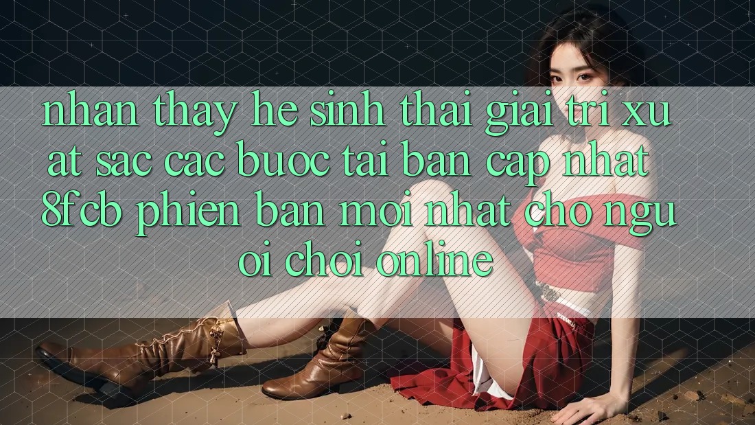 Nhận thấy Hệ Sinh Thái Giải Trí Xuất sắc: Các bước Tải Bản Cập Nhật 8fcb Phiên bản mới Nhất Cho Người Chơi Online Nhận thấy Hệ Sinh Thái Giải Trí Xuất sắc: Các bước Tải Bản Cập Nhật 8fcb Phiên bản mới Nhất Cho Người Chơi Online