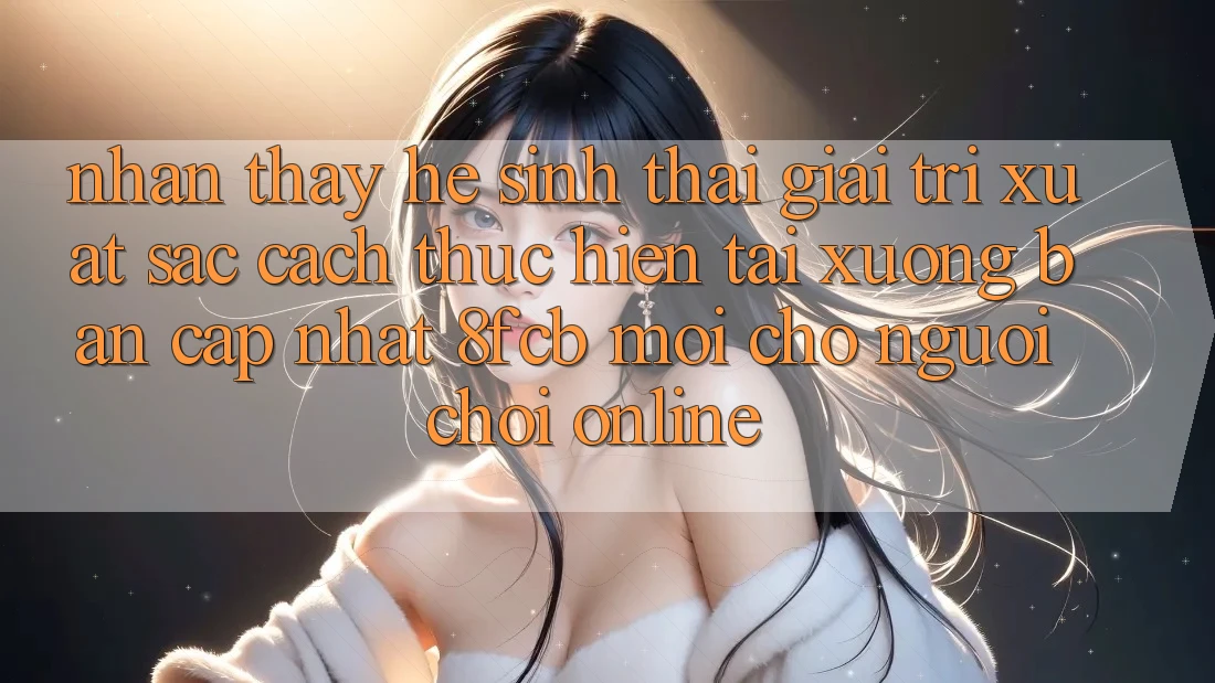 Nhận thấy Hệ Sinh Thái Giải Trí Xuất sắc: Cách thực hiện Tải xuống Bản Cập Nhật 8fcb Mới Cho Người Chơi Online Nhận thấy Hệ Sinh Thái Giải Trí Xuất sắc: Cách thực hiện Tải xuống Bản Cập Nhật 8fcb Mới Cho Người Chơi Online