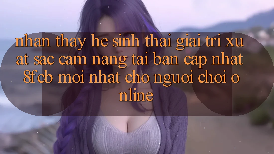 Nhận thấy Hệ Sinh Thái Giải Trí Xuất sắc: Cẩm nang Tải Bản Cập Nhật 8fcb Mới Nhất Cho Người Chơi Online Nhận thấy Hệ Sinh Thái Giải Trí Xuất sắc: Cẩm nang Tải Bản Cập Nhật 8fcb Mới Nhất Cho Người Chơi Online