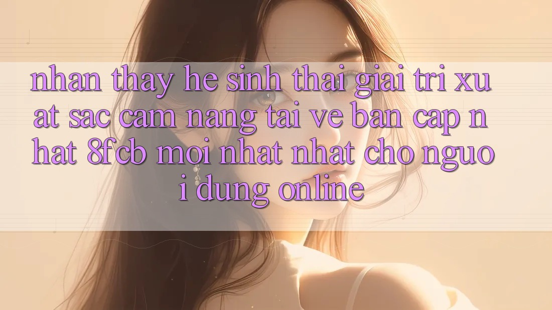 Nhận thấy Hệ Sinh Thái Giải Trí Xuất sắc: Cẩm nang Tải về Bản Cập Nhật 8fcb Mới nhất Nhất Cho Người dùng Online Nhận thấy Hệ Sinh Thái Giải Trí Xuất sắc: Cẩm nang Tải về Bản Cập Nhật 8fcb Mới nhất Nhất Cho Người dùng Online