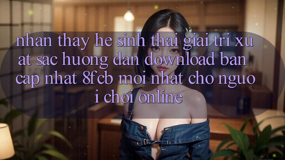 Nhận thấy Hệ Sinh Thái Giải Trí Xuất sắc: Hướng Dẫn Download Bản Cập Nhật 8fcb Mới Nhất Cho Người Chơi Online Nhận thấy Hệ Sinh Thái Giải Trí Xuất sắc: Hướng Dẫn Download Bản Cập Nhật 8fcb Mới Nhất Cho Người Chơi Online