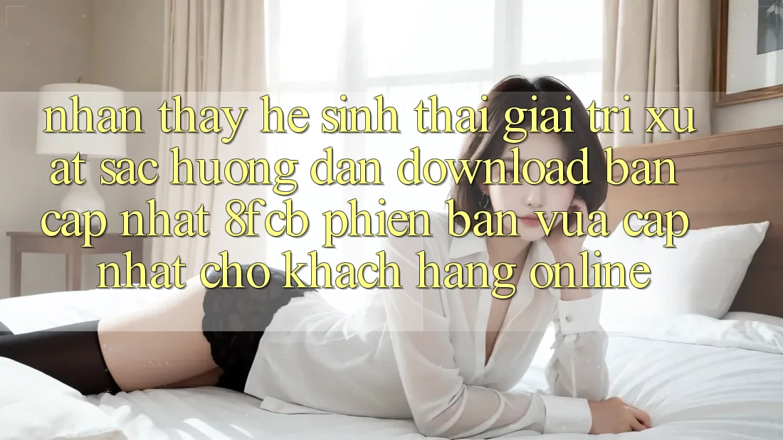 Nhận thấy Hệ Sinh Thái Giải Trí Xuất sắc: Hướng Dẫn Download Bản Cập Nhật 8fcb Phiên bản vừa cập nhật Cho Khách hàng Online