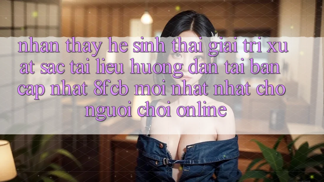 Nhận thấy Hệ Sinh Thái Giải Trí Xuất sắc: Tài liệu hướng dẫn Tải Bản Cập Nhật 8fcb Mới nhất Nhất Cho Người Chơi Online Nhận thấy Hệ Sinh Thái Giải Trí Xuất sắc: Tài liệu hướng dẫn Tải Bản Cập Nhật 8fcb Mới nhất Nhất Cho Người Chơi Online