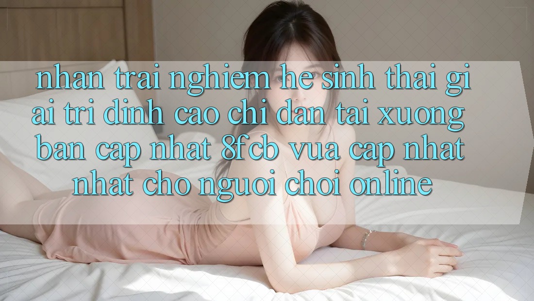 Nhận trải nghiệm Hệ Sinh Thái Giải Trí Đỉnh Cao: Chỉ dẫn Tải xuống Bản Cập Nhật 8fcb Vừa cập nhật Nhất Cho Người Chơi Online