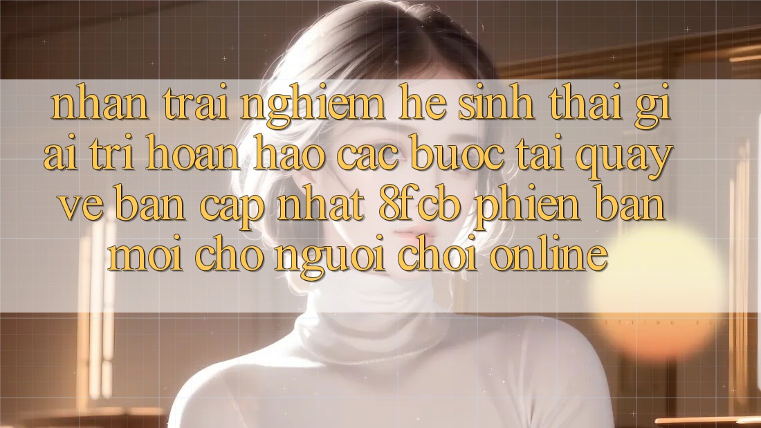 Nhận trải nghiệm Hệ Sinh Thái Giải Trí Hoàn hảo: Các bước Tải quay về Bản Cập Nhật 8fcb Phiên bản mới Cho Người Chơi Online Nhận trải nghiệm Hệ Sinh Thái Giải Trí Hoàn hảo: Các bước Tải quay về Bản Cập Nhật 8fcb Phiên bản mới Cho Người Chơi Online