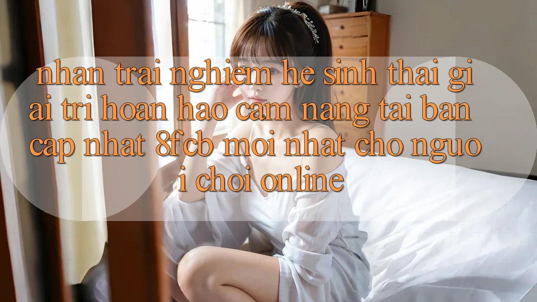 Nhận trải nghiệm Hệ Sinh Thái Giải Trí Hoàn hảo: Cẩm nang Tải Bản Cập Nhật 8fcb Mới Nhất Cho Người Chơi Online Nhận trải nghiệm Hệ Sinh Thái Giải Trí Hoàn hảo: Cẩm nang Tải Bản Cập Nhật 8fcb Mới Nhất Cho Người Chơi Online