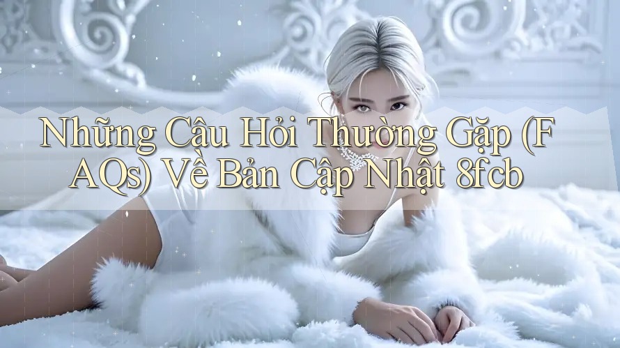 Những Câu Hỏi Thường Gặp (FAQs) Về Bản Cập Nhật 8fcb