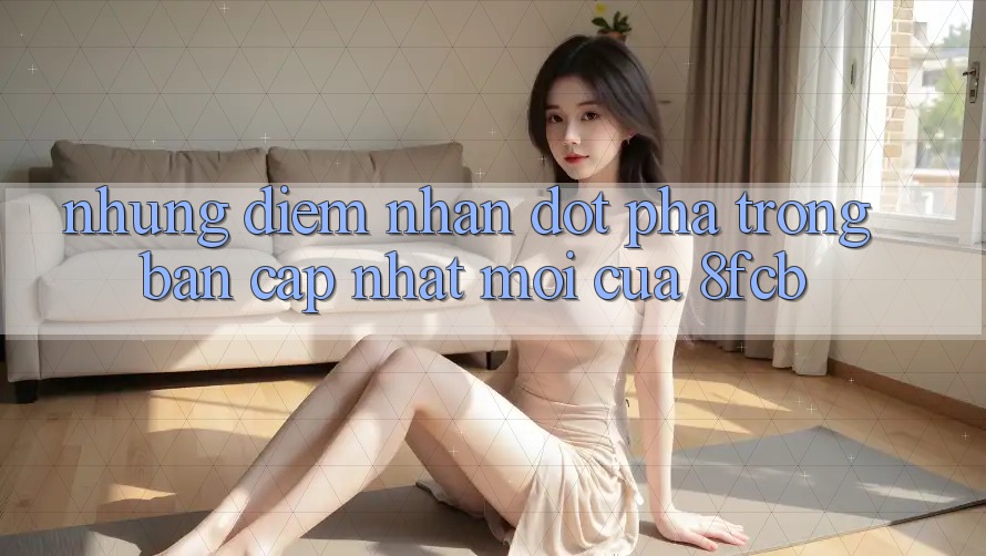 Những Điểm Nhấn Đột Phá Trong Bản Cập Nhật Mới Của 8fcb Những Điểm Nhấn Đột Phá Trong Bản Cập Nhật Mới Của 8fcb