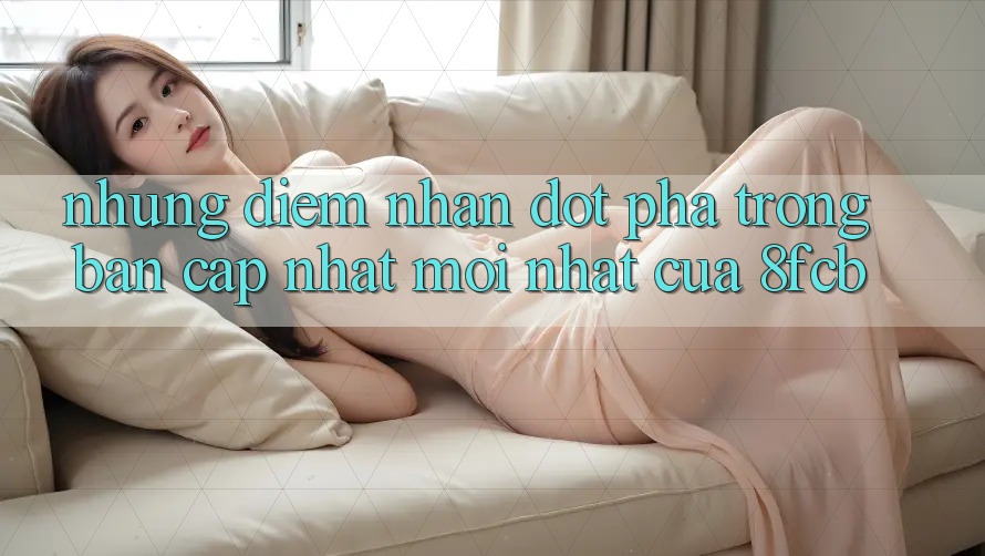 Những Điểm Nhấn Đột Phá Trong Bản Cập Nhật Mới nhất Của 8fcb Những Điểm Nhấn Đột Phá Trong Bản Cập Nhật Mới nhất Của 8fcb