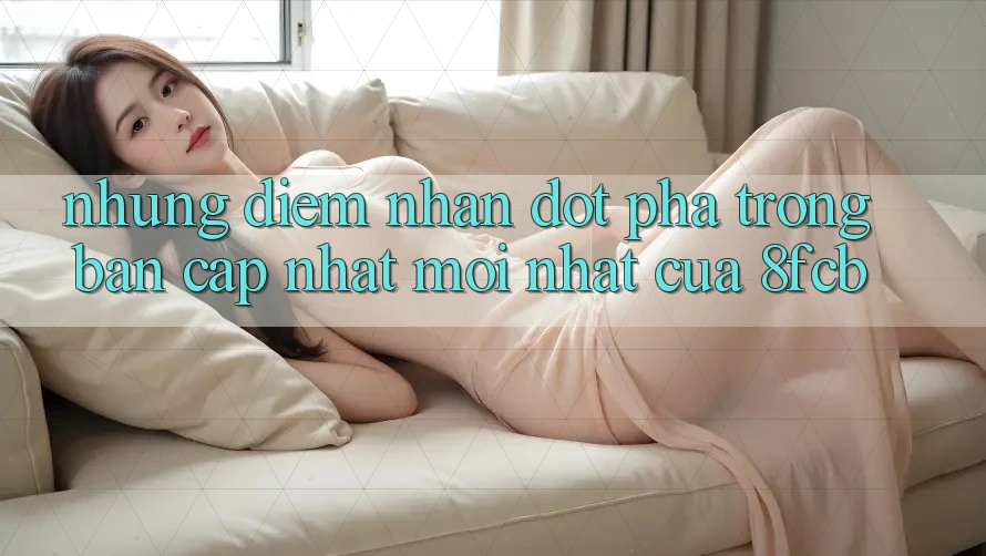 Những Điểm Nhấn Đột Phá Trong Bản Cập Nhật Mới nhất Của 8fcb Những Điểm Nhấn Đột Phá Trong Bản Cập Nhật Mới nhất Của 8fcb