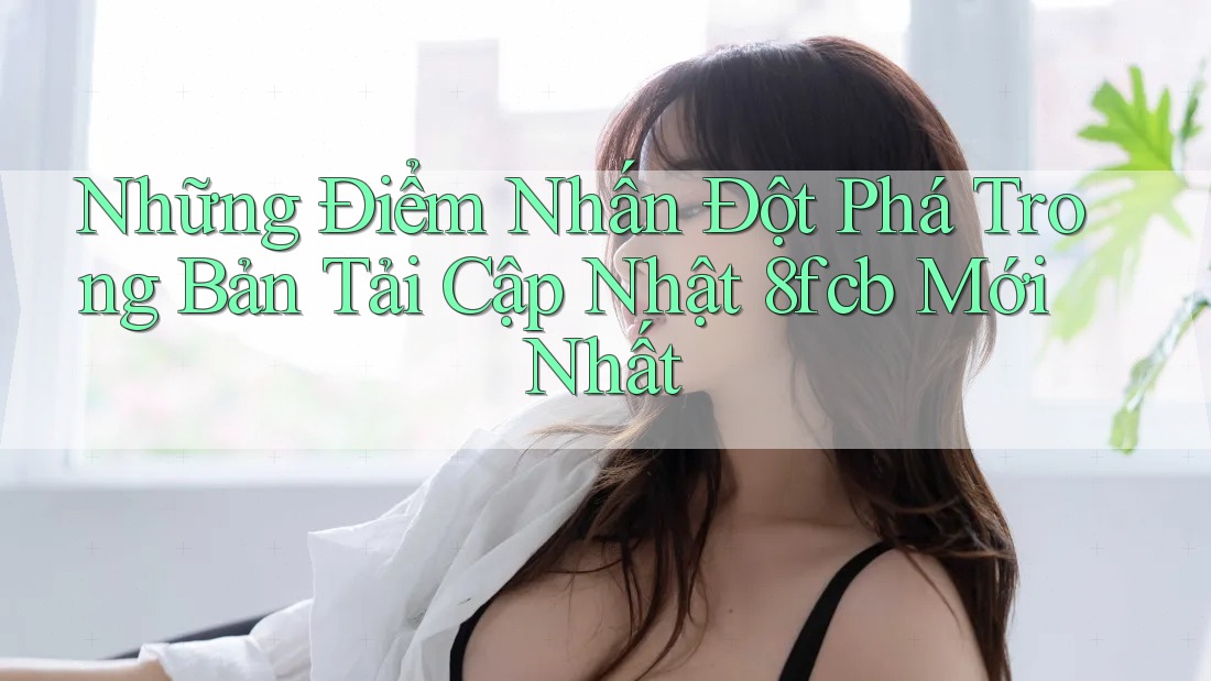 Những Điểm Nhấn Đột Phá Trong Bản Tải Cập Nhật 8fcb Mới Nhất Những Điểm Nhấn Đột Phá Trong Bản Tải Cập Nhật 8fcb Mới Nhất