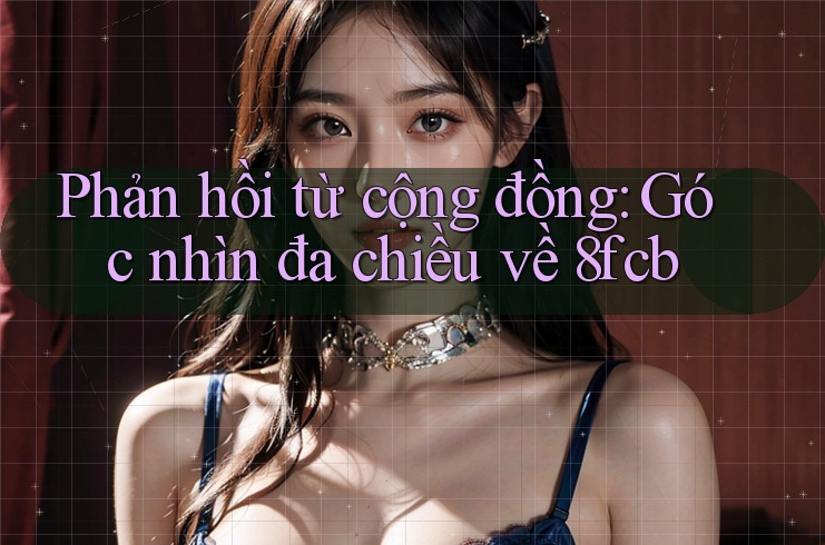 Phản hồi từ cộng đồng: Góc nhìn đa chiều về 8fcb Phản hồi từ cộng đồng: Góc nhìn đa chiều về 8fcb