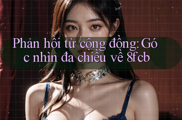 Phản hồi từ cộng đồng: Góc nhìn đa chiều về 8fcb Phản hồi từ cộng đồng: Góc nhìn đa chiều về 8fcb