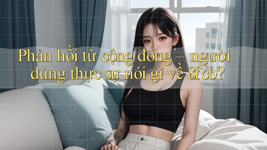 Phản hồi từ cộng đồng – người dùng thực sự nói gì về 8fcb?