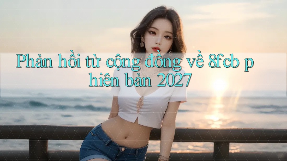 Phản hồi từ cộng đồng về 8fcb phiên bản 2027