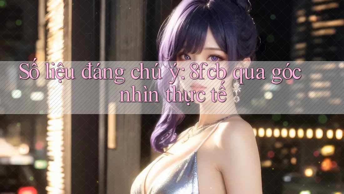 Số liệu đáng chú ý: 8fcb qua góc nhìn thực tế Số liệu đáng chú ý: 8fcb qua góc nhìn thực tế