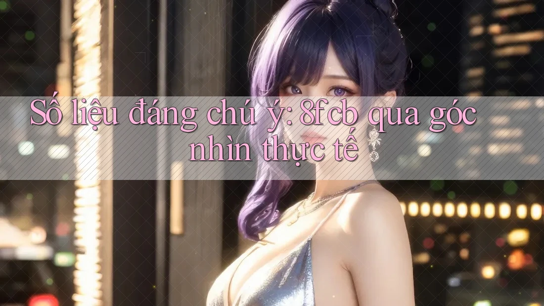 Số liệu đáng chú ý: 8fcb qua góc nhìn thực tế Số liệu đáng chú ý: 8fcb qua góc nhìn thực tế