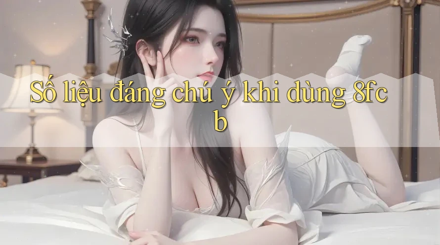 Số liệu đáng chú ý khi dùng 8fcb Số liệu đáng chú ý khi dùng 8fcb