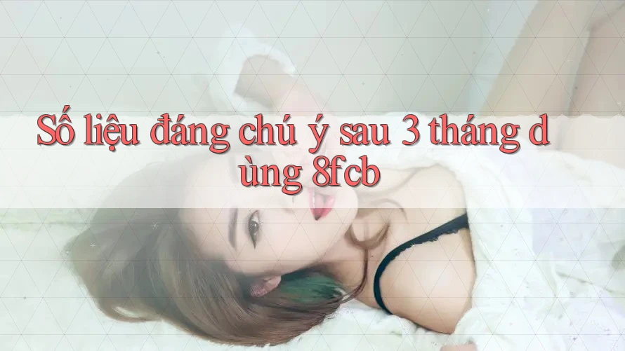Số liệu đáng chú ý sau 3 tháng dùng 8fcb Số liệu đáng chú ý sau 3 tháng dùng 8fcb