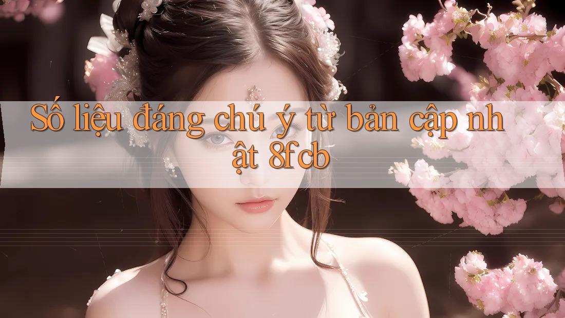 Số liệu đáng chú ý từ bản cập nhật 8fcb Số liệu đáng chú ý từ bản cập nhật 8fcb