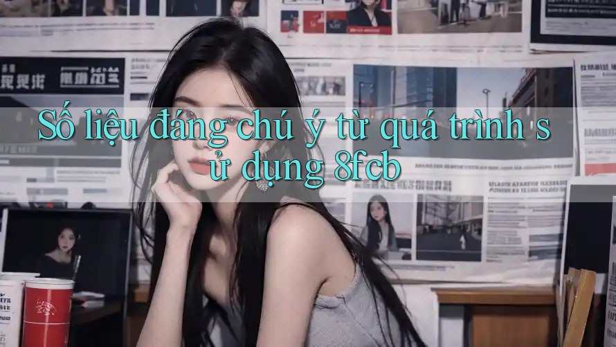 Số liệu đáng chú ý từ quá trình sử dụng 8fcb Số liệu đáng chú ý từ quá trình sử dụng 8fcb