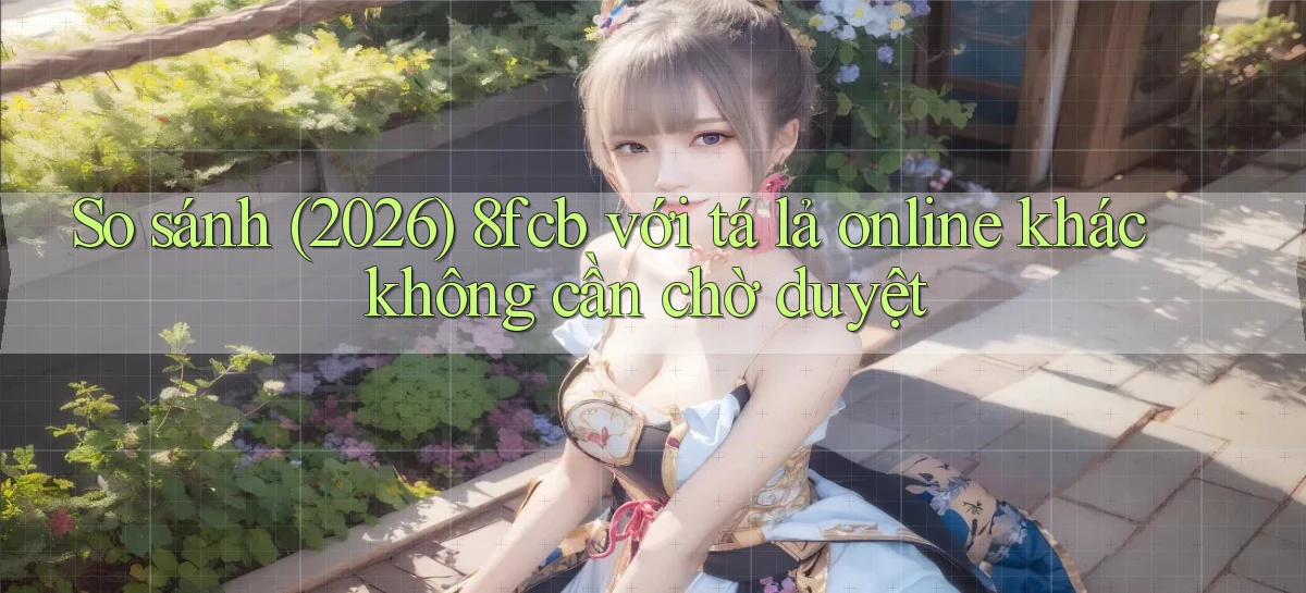 So sánh (2026) 8fcb với tá lả online khác không cần chờ duyệt
