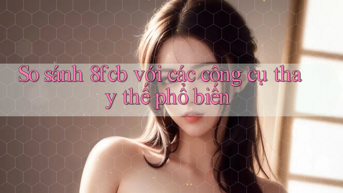 So sánh 8fcb với các công cụ thay thế phổ biến So sánh 8fcb với các công cụ thay thế phổ biến