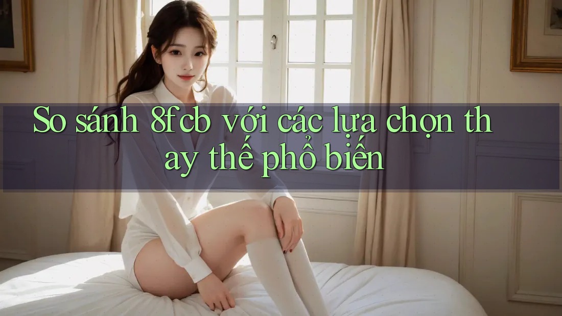 So sánh 8fcb với các lựa chọn thay thế phổ biến So sánh 8fcb với các lựa chọn thay thế phổ biến