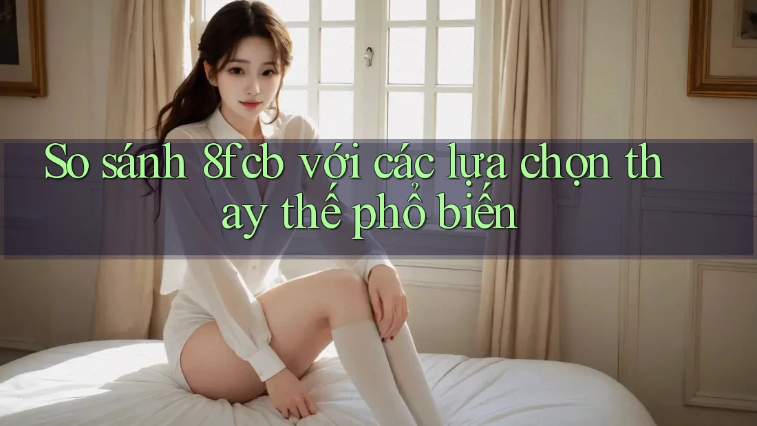 So sánh 8fcb với các lựa chọn thay thế phổ biến So sánh 8fcb với các lựa chọn thay thế phổ biến