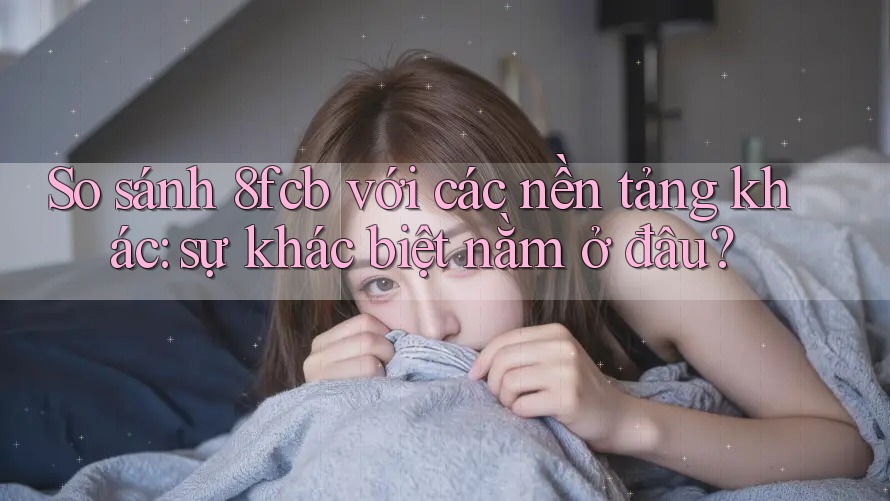So sánh 8fcb với các nền tảng khác: sự khác biệt nằm ở đâu? So sánh 8fcb với các nền tảng khác: sự khác biệt nằm ở đâu?