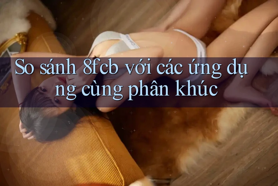So sánh 8fcb với các ứng dụng cùng phân khúc