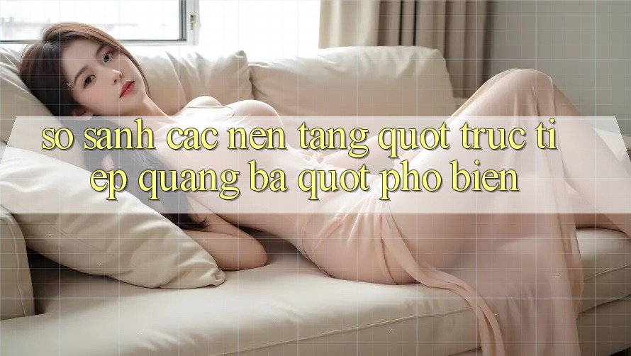 So Sánh Các Nền Tảng " Trực Tiếp Quảng Bá" Phổ Biến So Sánh Các Nền Tảng " Trực Tiếp Quảng Bá" Phổ Biến
