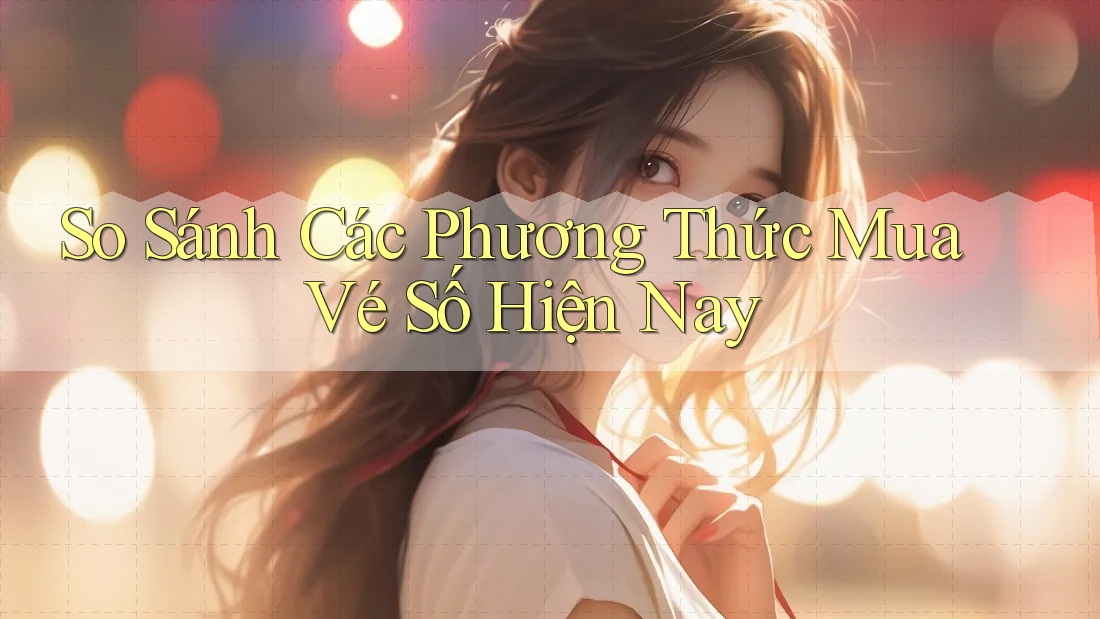 So Sánh Các Phương Thức Mua Vé Số Hiện Nay So Sánh Các Phương Thức Mua Vé Số Hiện Nay