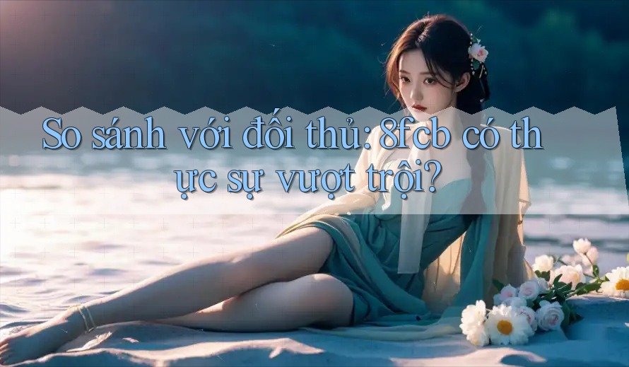 So sánh với đối thủ: 8fcb có thực sự vượt trội? So sánh với đối thủ: 8fcb có thực sự vượt trội?