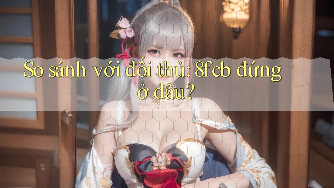 So sánh với đối thủ: 8fcb đứng ở đâu? So sánh với đối thủ: 8fcb đứng ở đâu?