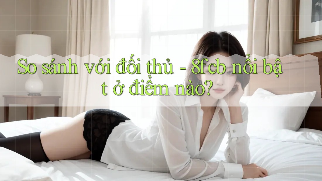 So sánh với đối thủ - 8fcb nổi bật ở điểm nào? So sánh với đối thủ - 8fcb nổi bật ở điểm nào?