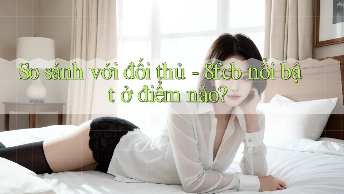 So sánh với đối thủ - 8fcb nổi bật ở điểm nào? So sánh với đối thủ - 8fcb nổi bật ở điểm nào?