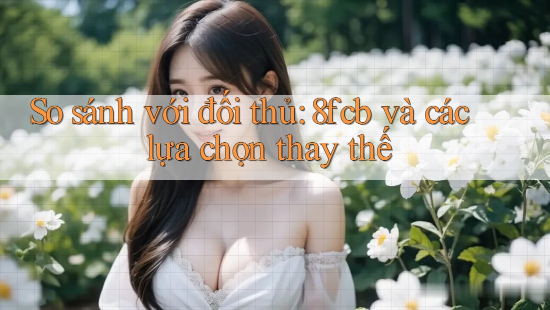So sánh với đối thủ: 8fcb và các lựa chọn thay thế So sánh với đối thủ: 8fcb và các lựa chọn thay thế